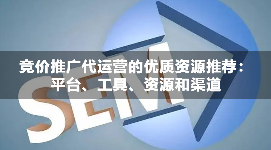 竞价推广代运营的优质资源推荐：平台、工具、资源和渠道