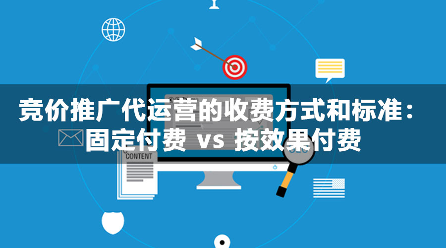 竞价推广代运营的收费方式和标准：固定付费 vs 按效果付费