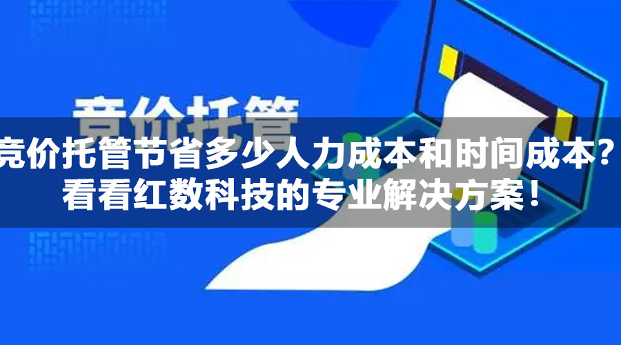 竞价托管能节省多少人力成本和时间成本？看看红数科技的专业解决方案！