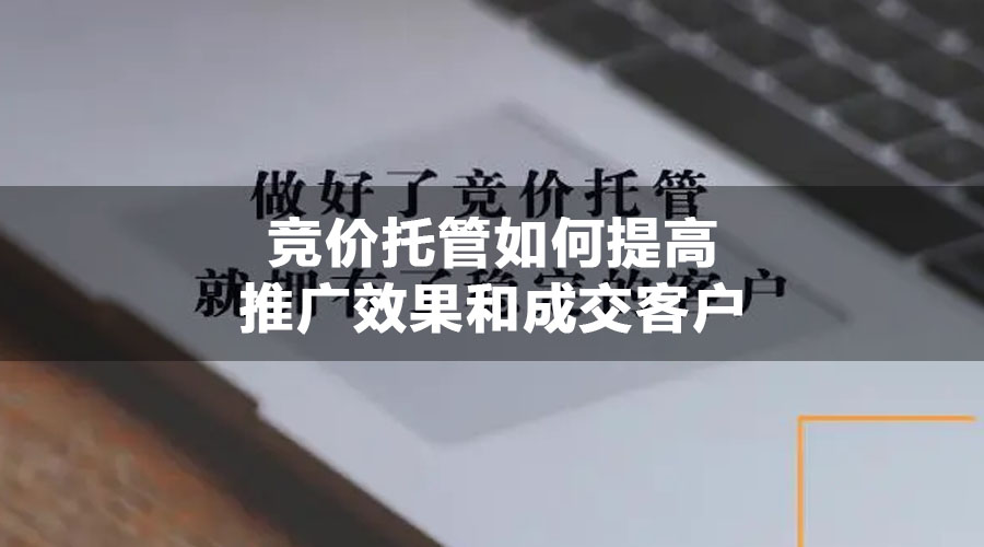 竞价托管如何提高推广效果和成交客户