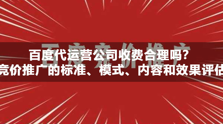 百度代运营公司收费合理吗？竞价推广的标准、模式、内容和效果评估