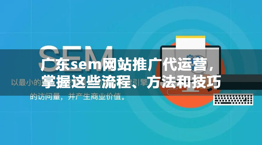 广东sem网站推广代运营，掌握这些流程、方法和技巧