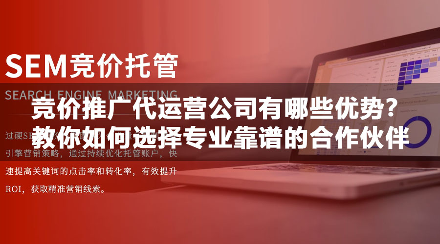 竞价推广代运营公司有哪些优势？教你如何选择专业靠谱的合作伙伴