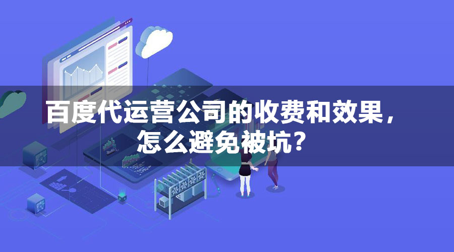 百度代运营公司的收费和效果，怎么避免被坑？