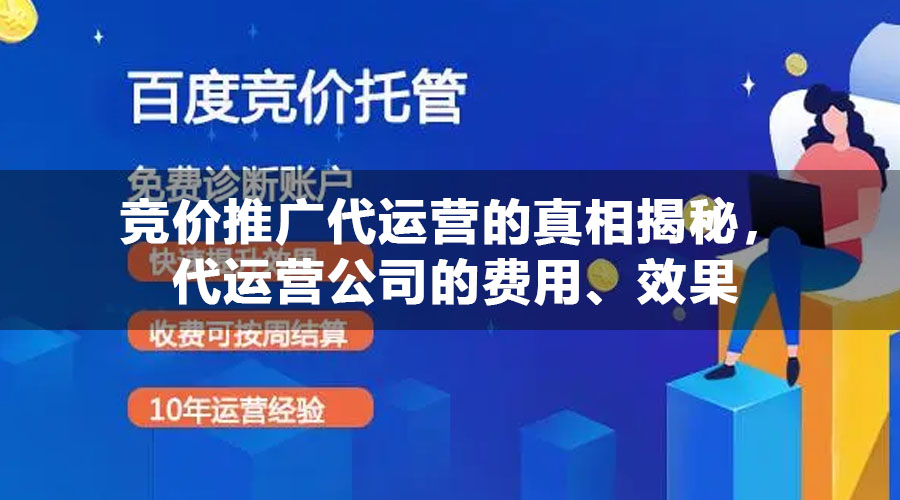 竞价推广代运营的真相揭秘，代运营公司的费用、效果