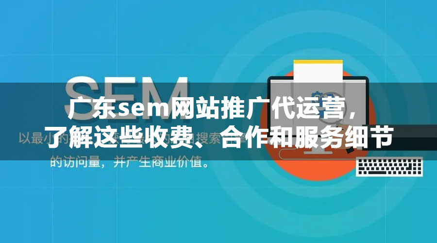 广东sem网站推广代运营，了解这些收费、合作和服务细节