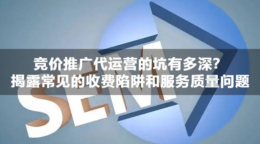 竞价推广代运营的坑有多深？揭露常见的收费陷阱和服务质量问题