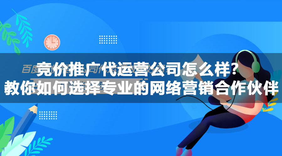 竞价推广代运营公司怎么样？教你如何选择专业的网络营销合作伙伴