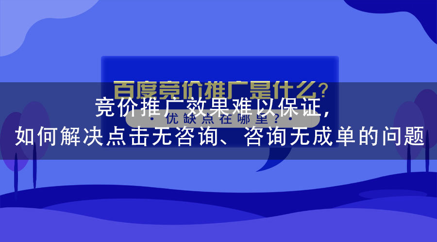 竞价推广效果难以保证，如何解决点击无咨询、咨询无成单的问题