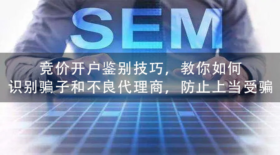 竞价开户鉴别技巧，教你如何识别骗子和不良代理商，防止上当受骗