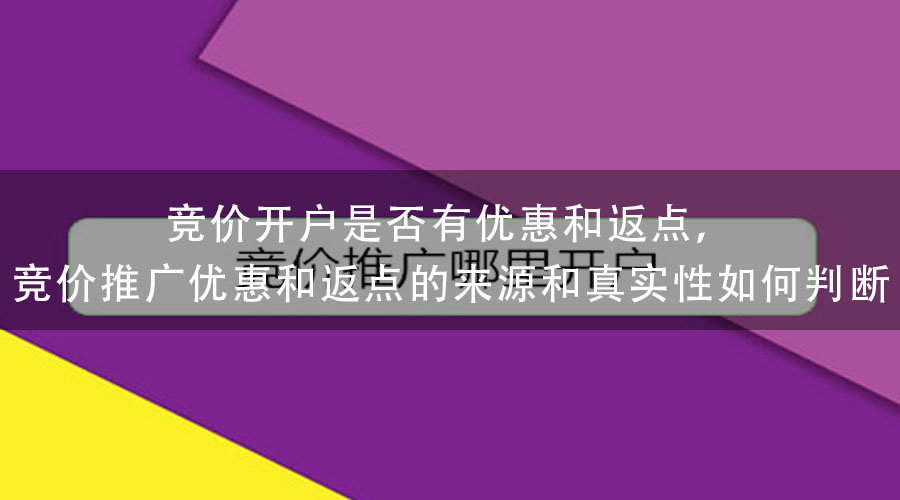 竞价开户是否有优惠和返点，竞价推广优惠和返点的来源和真实性如何判断