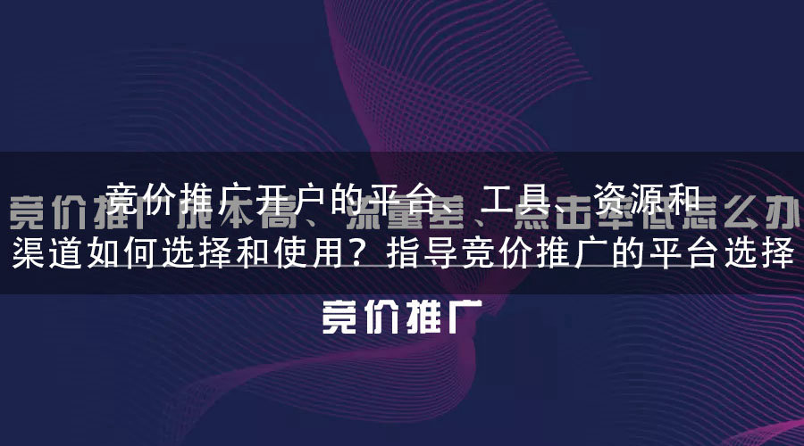 竞价推广开户的平台、工具、资源和渠道如何选择和使用？指导竞价推广的平台选择