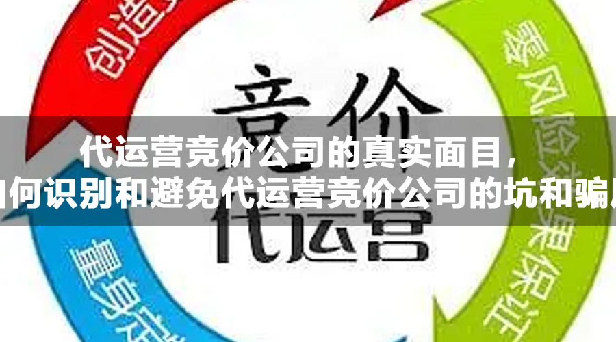 代运营竞价公司的真实面目，如何识别和避免代运营竞价公司的坑和骗局