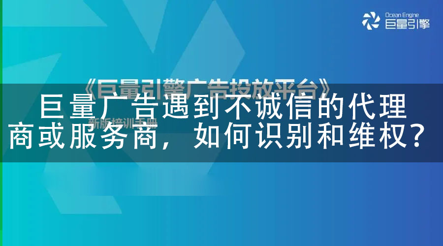 巨量广告遇到不诚信的代理商或服务商，如何识别和维权？