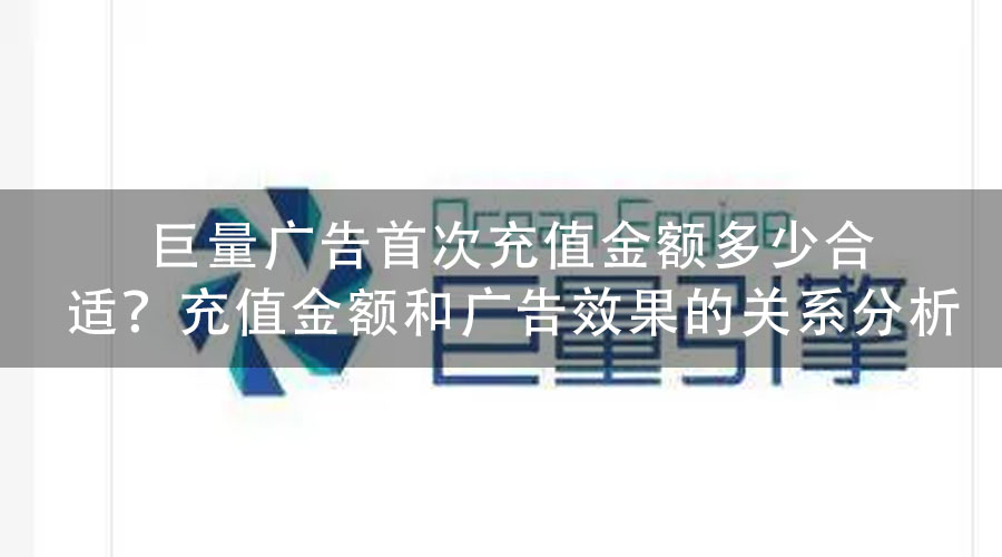 巨量广告首次充值金额多少合适？充值金额和广告效果的关系分析