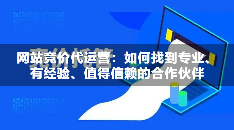 网站竞价代运营：如何找到专业、有经验、值得信赖的合作伙伴