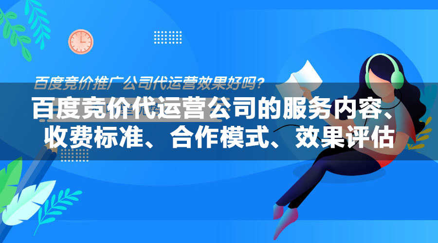 百度竞价代运营公司的服务内容、收费标准、合作模式、效果评估