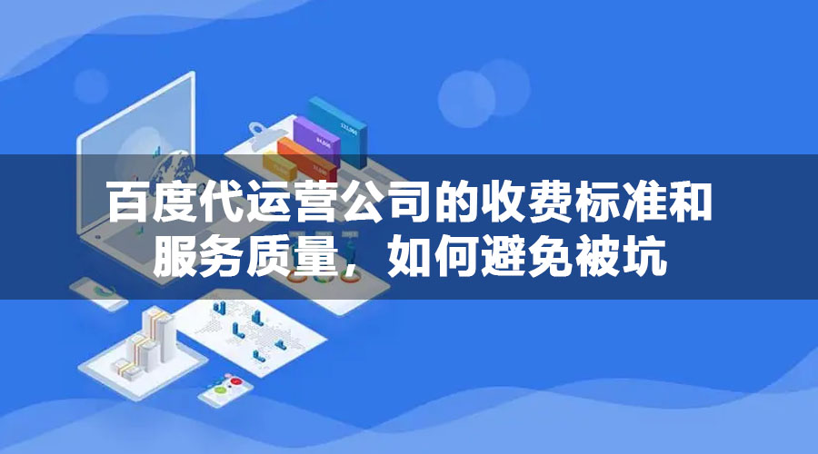 百度代运营公司的收费标准和服务质量，如何避免被坑