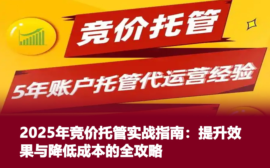 2025年竞价托管实战指南：提升效果与降低成本的全攻略